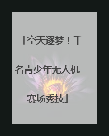 空天逐梦！千名青少年无人机赛场秀技