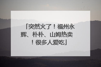 突然火了！福州永辉、朴朴、山姆热卖！很多人爱吃