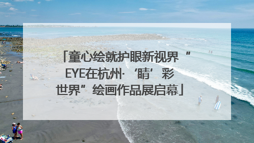 童心绘就护眼新视界“EYE在杭州·‘睛’彩世界”绘画作品展启幕
