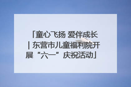 童心飞扬 爱伴成长｜东营市儿童福利院开展“六一”庆祝活动