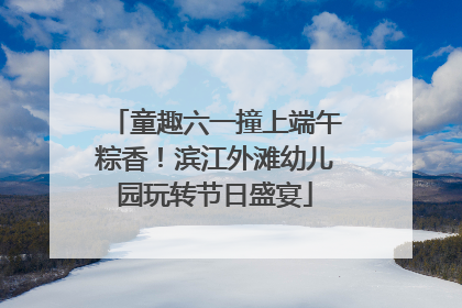 童趣六一撞上端午粽香！滨江外滩幼儿园玩转节日盛宴