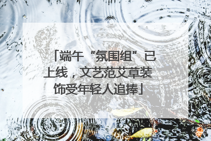 端午“氛围组”已上线，文艺范艾草装饰受年轻人追捧