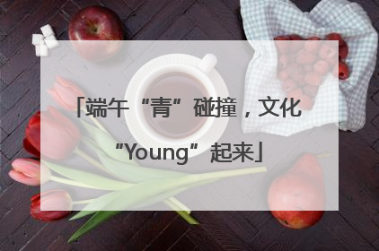 端午“青”碰撞，文化“Young”起来
