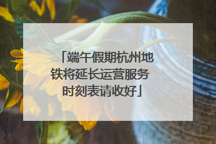 端午假期杭州地铁将延长运营服务 时刻表请收好