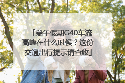 端午假期G40车流高峰在什么时候？这份交通出行提示请查收
