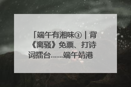 端午有湘味③｜背《离骚》免票、打诗词擂台……端午靖港古镇趣味多