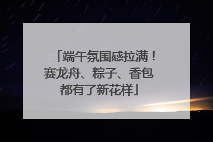 端午氛围感拉满！赛龙舟、粽子、香包都有了新花样