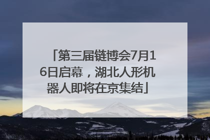 第三届链博会7月16日启幕，湖北人形机器人即将在京集结