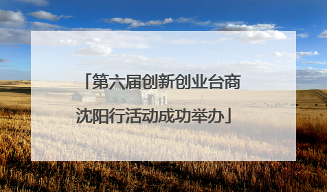 第六届创新创业台商沈阳行活动成功举办