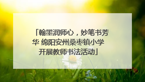 翰墨润师心，妙笔书芳华 绵阳安州桑枣镇小学开展教师书法活动