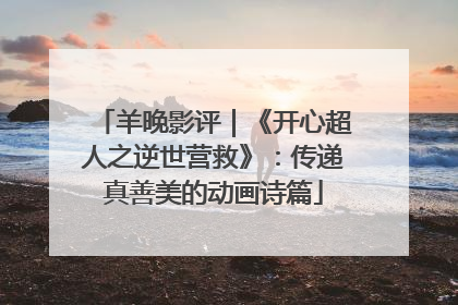 羊晚影评｜《开心超人之逆世营救》：传递真善美的动画诗篇