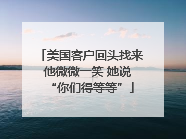 美国客户回头找来 他微微一笑 她说“你们得等等”