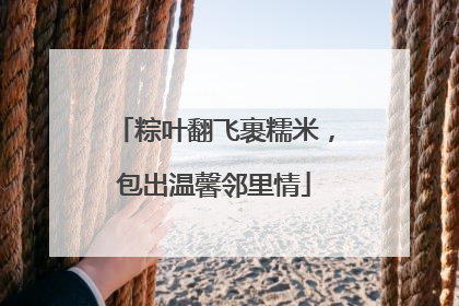粽叶翻飞裹糯米，包出温馨邻里情