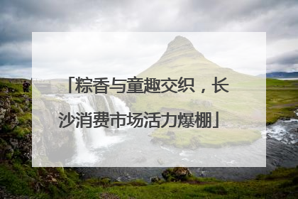 粽香与童趣交织，长沙消费市场活力爆棚