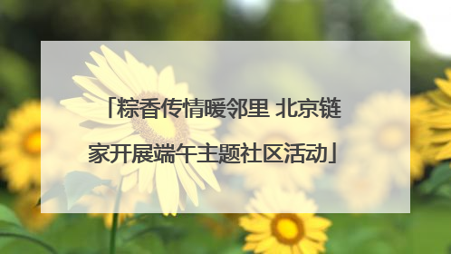 粽香传情暖邻里 北京链家开展端午主题社区活动