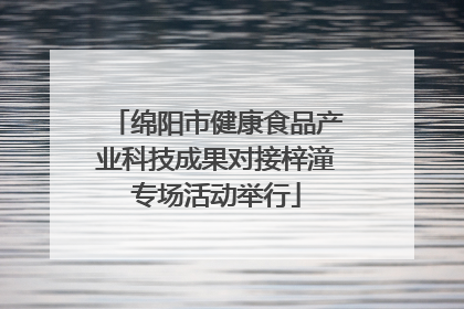 绵阳市健康食品产业科技成果对接梓潼专场活动举行
