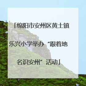 绵阳市安州区黄土镇乐兴小学举办“跟着地名识安州”活动