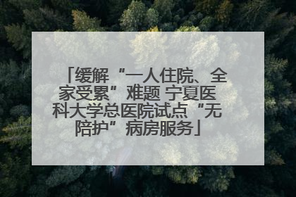 缓解“一人住院、全家受累”难题 宁夏医科大学总医院试点“无陪护”病房服务