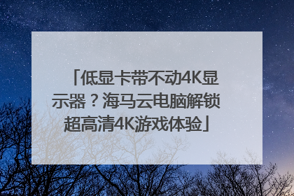 低显卡带不动4K显示器？海马云电脑解锁超高清4K游戏体验