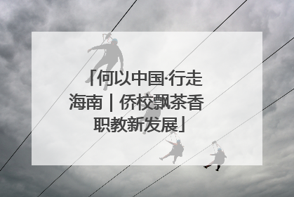 何以中国·行走海南｜侨校飘茶香 职教新发展