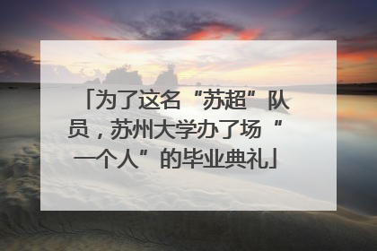 为了这名“苏超”队员，苏州大学办了场“一个人”的毕业典礼