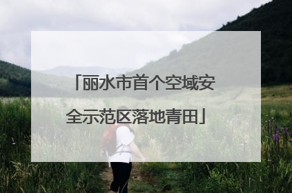 丽水市首个空域安全示范区落地青田