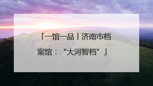 一馆一品丨济南市档案馆：“大河智档”