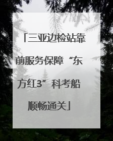 三亚边检站靠前服务保障“东方红3”科考船顺畅通关