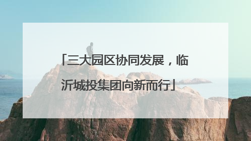 三大园区协同发展，临沂城投集团向新而行