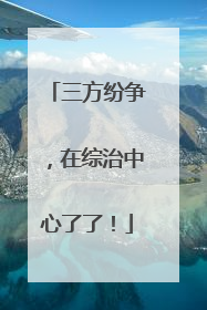 三方纷争，在综治中心了了！