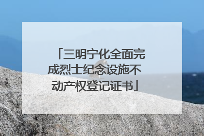 三明宁化全面完成烈士纪念设施不动产权登记证书