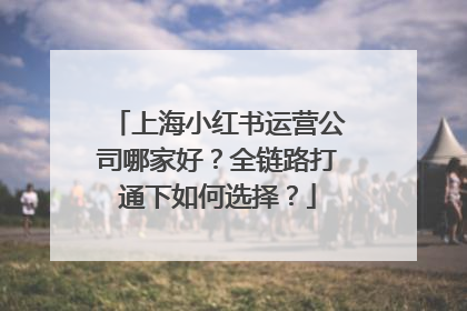 上海小红书运营公司哪家好？全链路打通下如何选择？