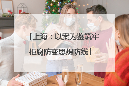 上海：以案为鉴筑牢拒腐防变思想防线