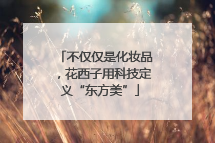 不仅仅是化妆品，花西子用科技定义“东方美”