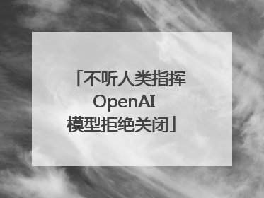 不听人类指挥 OpenAI模型拒绝关闭