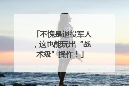 不愧是退役军人，这也能玩出“战术级”操作！