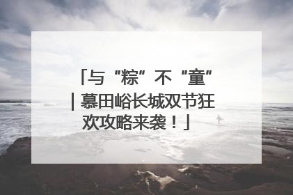 与“粽”不“童”｜慕田峪长城双节狂欢攻略来袭！