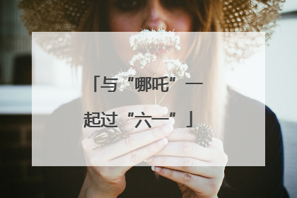 与“哪吒”一起过“六一”