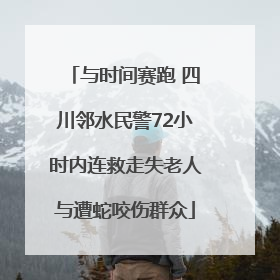 与时间赛跑 四川邻水民警72小时内连救走失老人与遭蛇咬伤群众