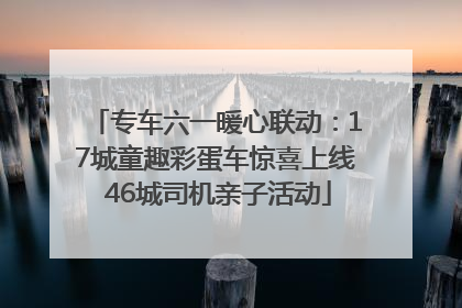 专车六一暖心联动：17城童趣彩蛋车惊喜上线 46城司机亲子活动