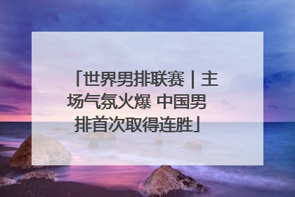 世界男排联赛｜主场气氛火爆 中国男排首次取得连胜