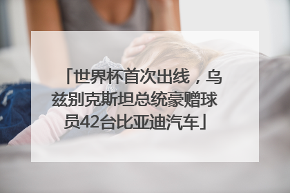 世界杯首次出线，乌兹别克斯坦总统豪赠球员42台比亚迪汽车