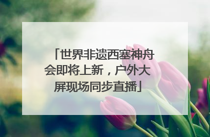 世界非遗西塞神舟会即将上新，户外大屏现场同步直播