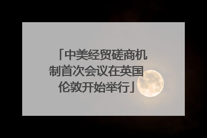 中美经贸磋商机制首次会议在英国伦敦开始举行