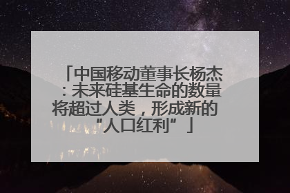 中国移动董事长杨杰：未来硅基生命的数量将超过人类，形成新的“人口红利”