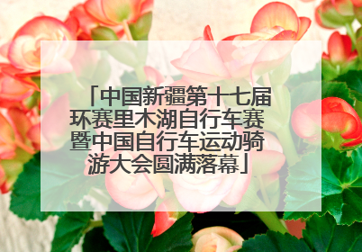 中国新疆第十七届环赛里木湖自行车赛暨中国自行车运动骑游大会圆满落幕