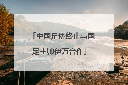 中国足协终止与国足主帅伊万合作