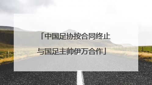 中国足协按合同终止与国足主帅伊万合作