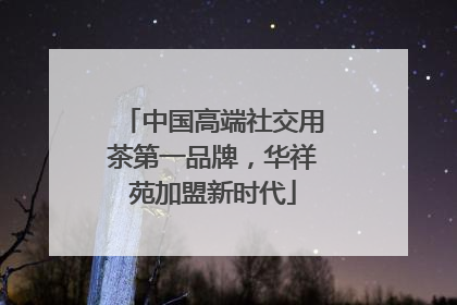 中国高端社交用茶第一品牌，华祥苑加盟新时代