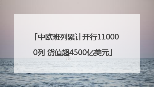中欧班列累计开行110000列 货值超4500亿美元